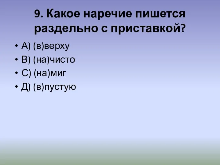 9. Какое наречие пишется раздельно с приставкой? А) (в)верху В) (на)чисто С) (на)миг Д) (в)пустую