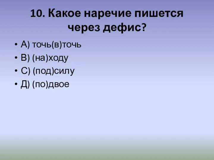 10. Какое наречие пишется через дефис? А) точь(в)точь В) (на)ходу С) (под)силу Д) (по)двое