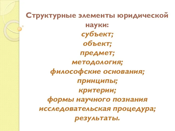 Структурные элементы юридической науки: субъект; объект; предмет; методология; философские основания; принципы; критерии;