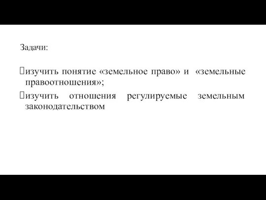 Задачи: изучить понятие «земельное право» и «земельные правоотношения»; изучить отношения регулируемые земельным законодательством