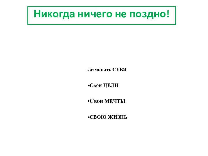 Никогда ничего не поздно! ИЗМЕНИТЬ СЕБЯ Свои ЦЕЛИ Свои МЕЧТЫ СВОЮ ЖИЗНЬ