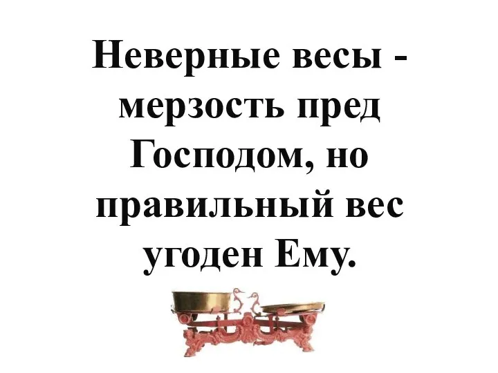 Неверные весы - мерзость пред Господом, но правильный вес угоден Ему.