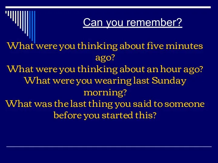 Can you remember? What were you thinking about five minutes ago? What