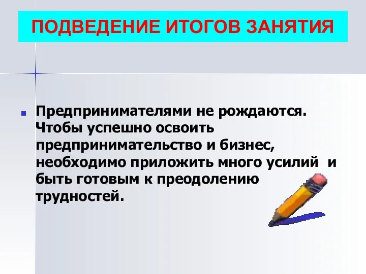 ПОДВЕДЕНИЕ ИТОГОВ ЗАНЯТИЯ Предпринимателями не рождаются. Чтобы успешно освоить предпринимательство и бизнес,