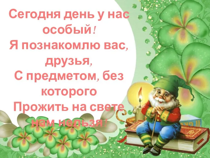 Сегодня день у нас особый! Я познакомлю вас, друзья, С предметом, без