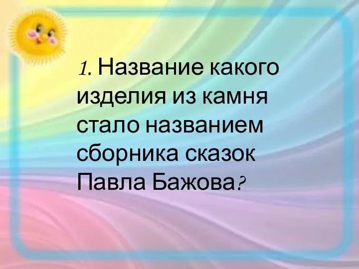 1. Название какого изделия из камня стало названием сборника сказок Павла Бажова?