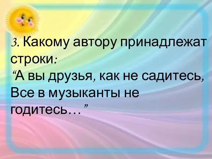 3. Какому автору принадлежат строки: “А вы друзья, как не садитесь, Все в музыканты не годитесь…”