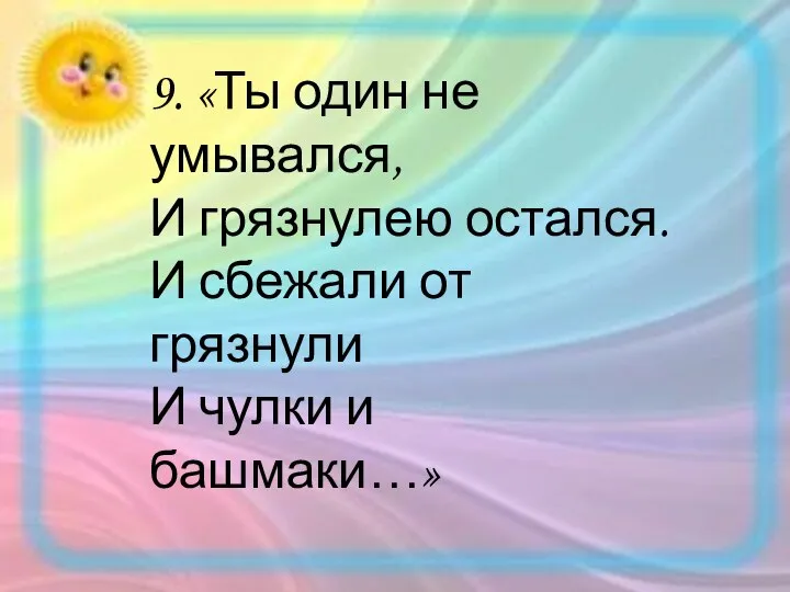 9. «Ты один не умывался, И грязнулею остался. И сбежали от грязнули И чулки и башмаки…»