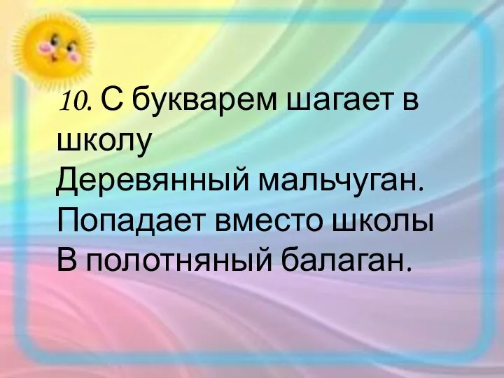 10. С букварем шагает в школу Деревянный мальчуган. Попадает вместо школы В полотняный балаган.