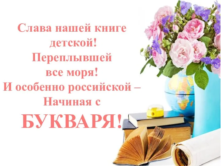 Слава нашей книге детской! Переплывшей все моря! И особенно российской – Начиная с БУКВАРЯ!