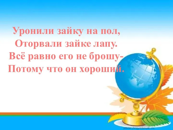 Уронили зайку на пол, Оторвали зайке лапу. Всё равно его не брошу- Потому что он хороший.