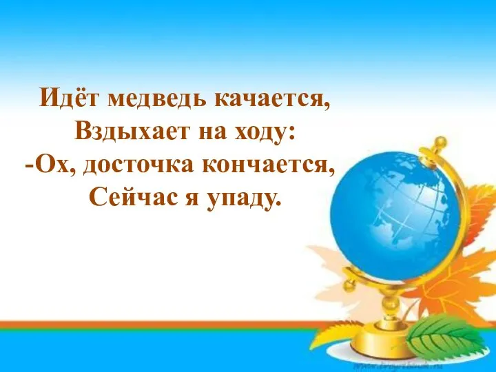 Идёт медведь качается, Вздыхает на ходу: Ох, досточка кончается, Сейчас я упаду.