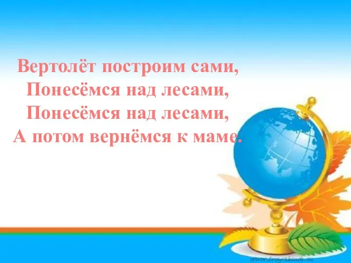 Вертолёт построим сами, Понесёмся над лесами, Понесёмся над лесами, А потом вернёмся к маме.