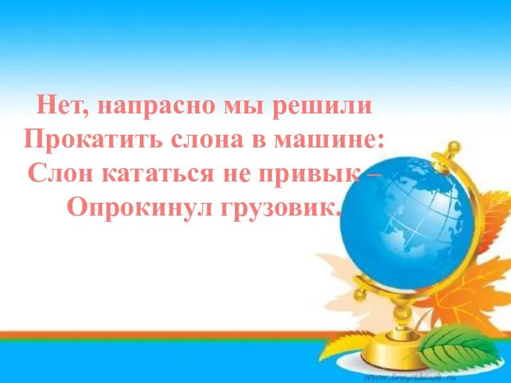 Нет, напрасно мы решили Прокатить слона в машине: Слон кататься не привык – Опрокинул грузовик.