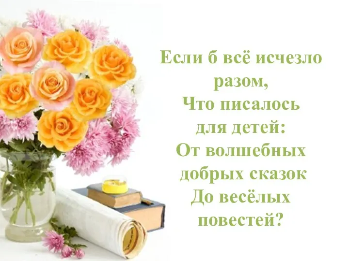 Если б всё исчезло разом, Что писалось для детей: От волшебных добрых сказок До весёлых повестей?