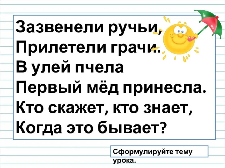 Зазвенели ручьи, Прилетели грачи. В улей пчела Первый мёд принесла. Кто скажет,