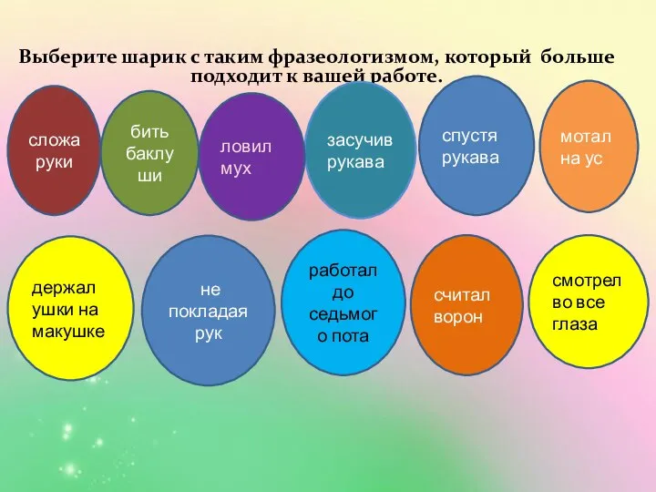 Выберите шарик с таким фразеологизмом, который больше подходит к вашей работе. сложа