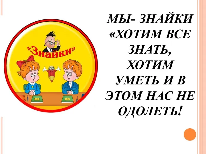 МЫ- ЗНАЙКИ «ХОТИМ ВСЕ ЗНАТЬ, ХОТИМ УМЕТЬ И В ЭТОМ НАС НЕ ОДОЛЕТЬ!