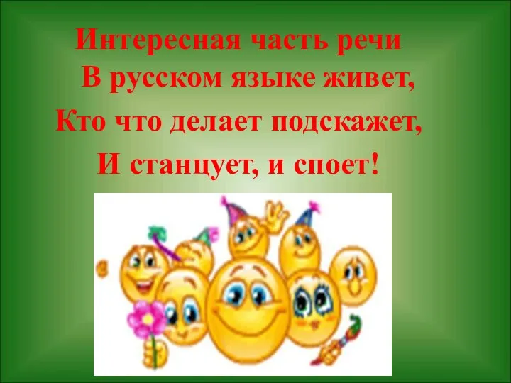 Интересная часть речи В русском языке живет, Кто что делает подскажет, И станцует, и споет!