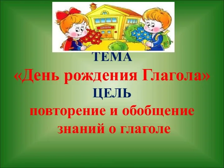 ТЕМА «День рождения Глагола» ЦЕЛЬ повторение и обобщение знаний о глаголе