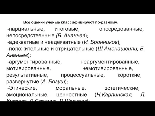 Все оценки ученые классифицируют по-разному: парциальные, итоговые, опосредованные, непосредственные (Б. Ананьев); адекватные