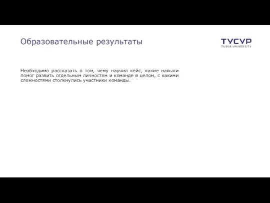 Образовательные результаты Необходимо рассказать о том, чему научил кейс, какие навыки помог