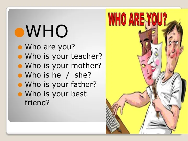 WHO Who are you? Who is your teacher? Who is your mother?