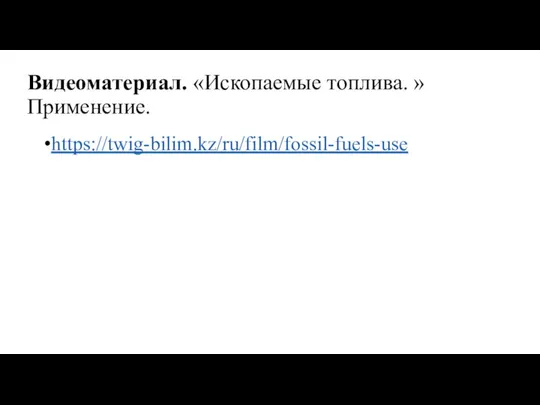 Видеоматериал. «Ископаемые топлива. »Применение. https://twig-bilim.kz/ru/film/fossil-fuels-use