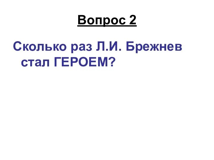 Вопрос 2 Сколько раз Л.И. Брежнев стал ГЕРОЕМ?