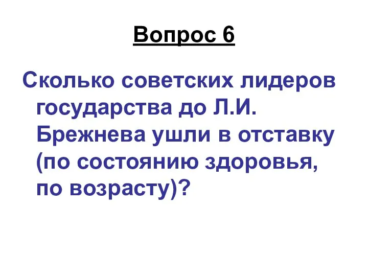 Вопрос 6 Сколько советских лидеров государства до Л.И. Брежнева ушли в отставку