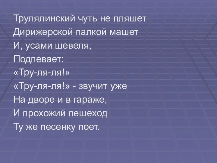 Трулялинский чуть не пляшет Дирижерской палкой машет И, усами шевеля, Подпевает: «Тру-ля-ля!»