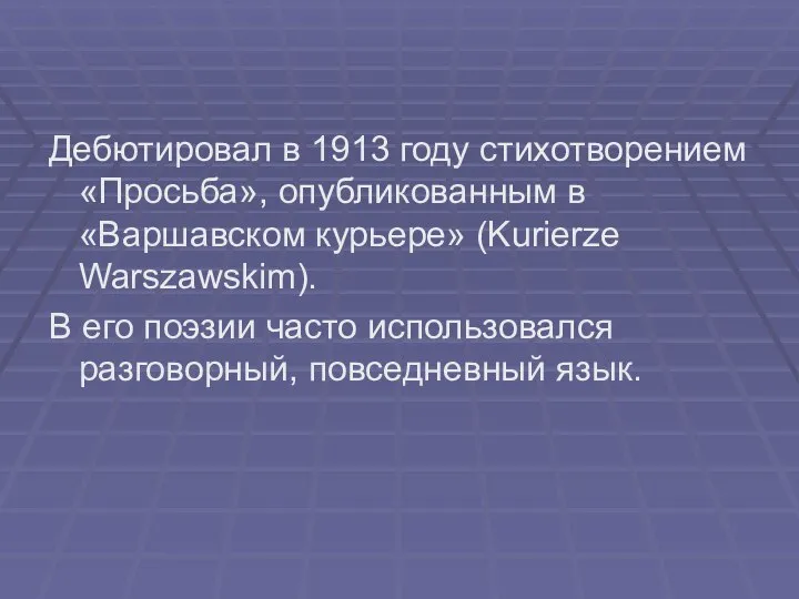 Дебютировал в 1913 году стихотворением «Просьба», опубликованным в «Варшавском курьере» (Kurierze Warszawskim).