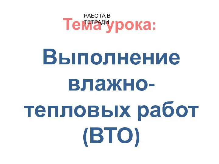 Тема урока: Выполнение влажно-тепловых работ (ВТО) РАБОТА В ТЕТРАДИ