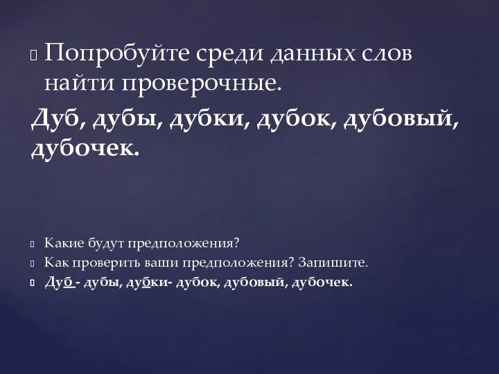 Попробуйте среди данных слов найти проверочные. Дуб, дубы, дубки, дубок, дубовый, дубочек.