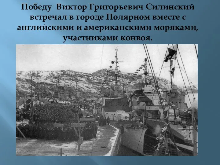 Победу Виктор Григорьевич Силинский встречал в городе Полярном вместе с английскими и американскими моряками, участниками конвоя.