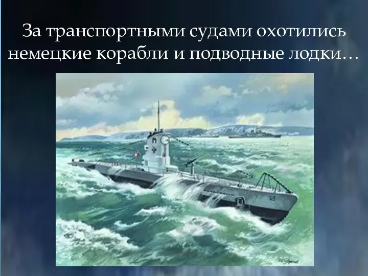 За транспортными судами охотились немецкие корабли и подводные лодки…
