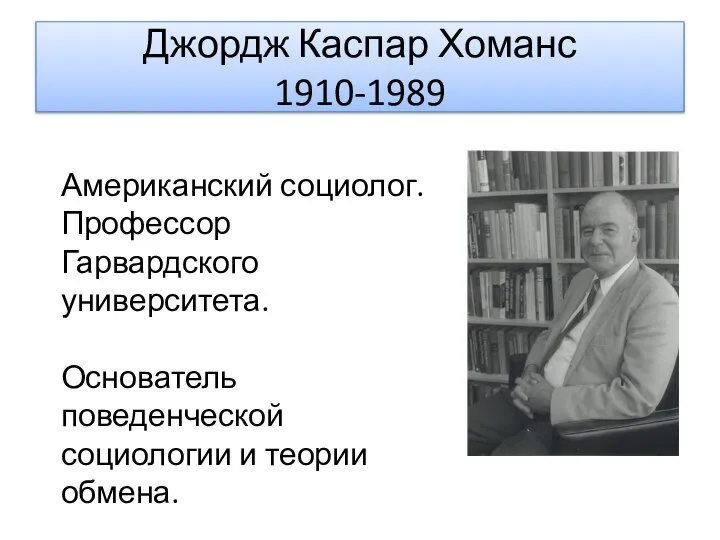 Джордж Каспар Хоманс 1910-1989 Американский социолог. Профессор Гарвардского университета. Основатель поведенческой социологии и теории обмена.