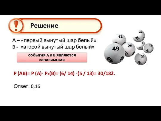 P (AB)= P (A)· PА(B)= (6/ 14) ·(5 / 13)= 30/182. Ответ: