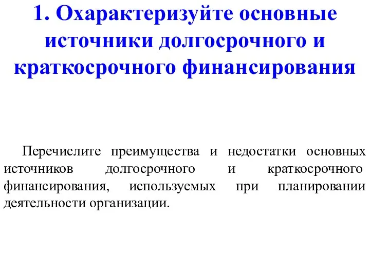 1. Охарактеризуйте основные источники долгосрочного и краткосрочного финансирования Перечислите преимущества и недостатки