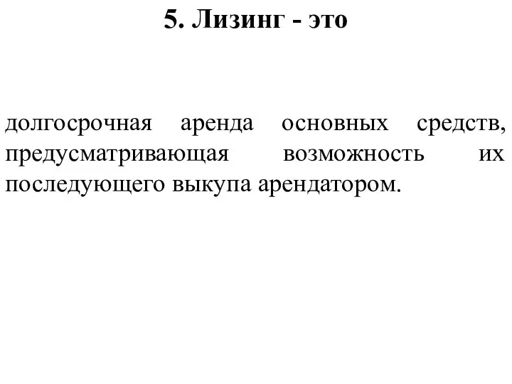 5. Лизинг - это долгосрочная аренда основных средств, предусматривающая возможность их последующего выкупа арендатором.