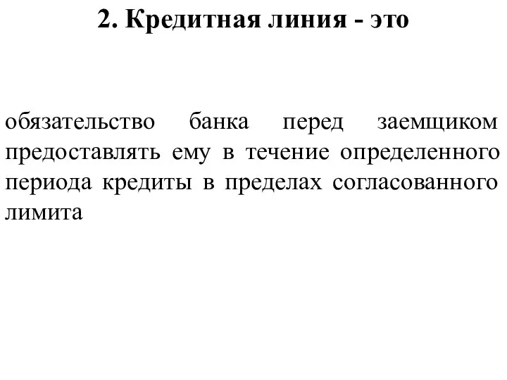 2. Кредитная линия - это обязательство банка перед заемщиком предоставлять ему в