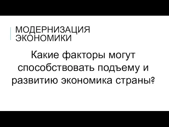 МОДЕРНИЗАЦИЯ ЭКОНОМИКИ Какие факторы могут способствовать подъему и развитию экономика страны?