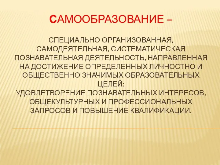 САМООБРАЗОВАНИЕ – СПЕЦИАЛЬНО ОРГАНИЗОВАННАЯ, САМОДЕЯТЕЛЬНАЯ, СИСТЕМАТИЧЕСКАЯ ПОЗНАВАТЕЛЬНАЯ ДЕЯТЕЛЬНОСТЬ, НАПРАВЛЕННАЯ НА ДОСТИЖЕНИЕ ОПРЕДЕЛЕННЫХ