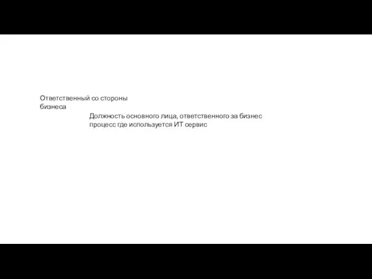 Ответственный со стороны бизнеса Должность основного лица, ответственного за бизнес процесс где используется ИТ сервис