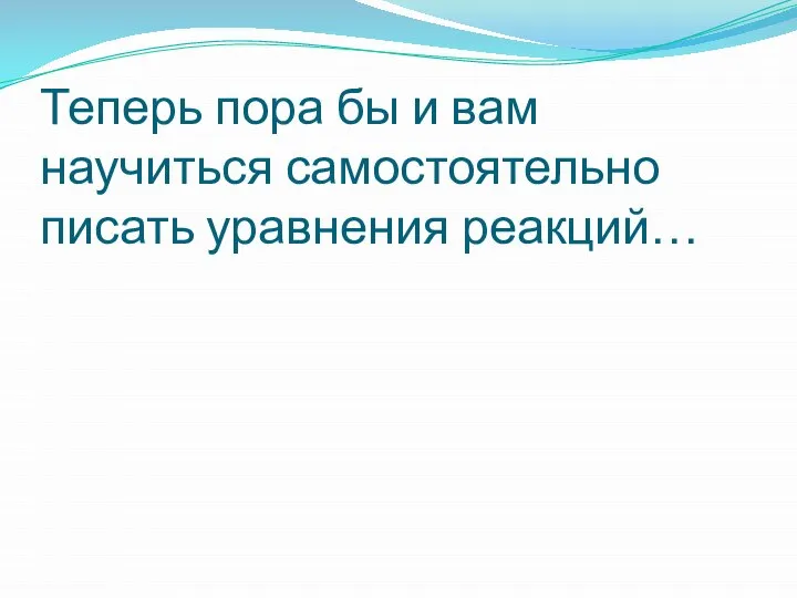 Теперь пора бы и вам научиться самостоятельно писать уравнения реакций…