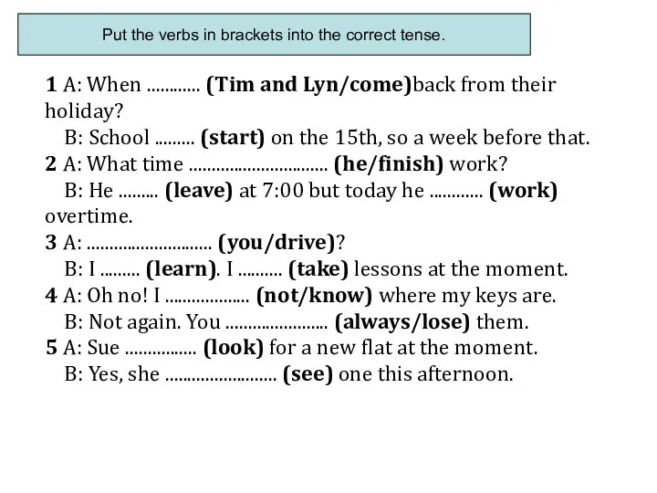 Put the verbs in brackets into the correct tense. 1 A: When