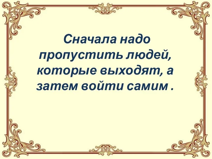 Сначала надо пропустить людей, которые выходят, а затем войти самим .