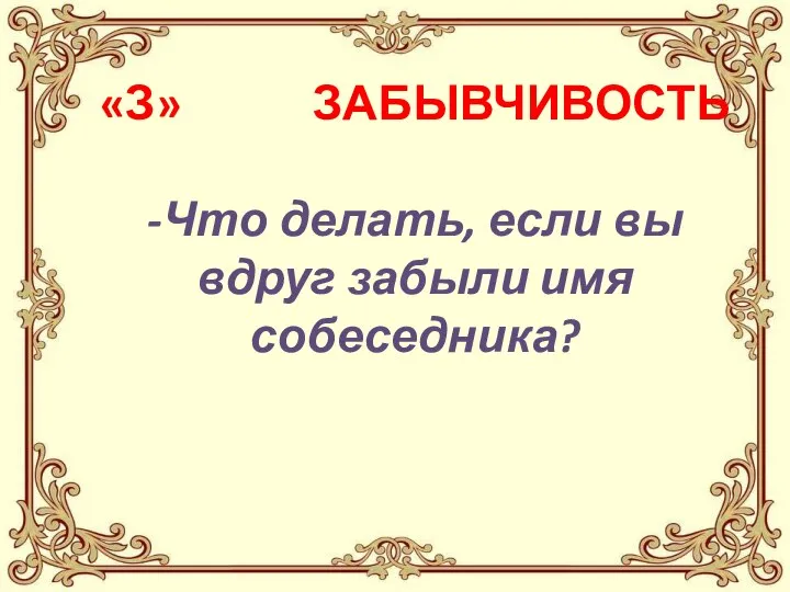 «З» ЗАБЫВЧИВОСТЬ -Что делать, если вы вдруг забыли имя собеседника?