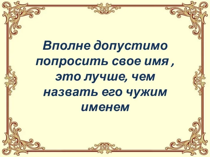 Вполне допустимо попросить свое имя , это лучше, чем назвать его чужим именем