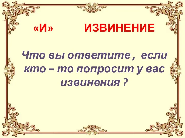 «И» ИЗВИНЕНИЕ Что вы ответите , если кто – то попросит у вас извинения ?